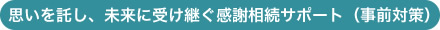 思いを託し、未来に受け継ぐ感謝相続サポート（事前対策）